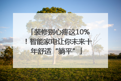 装修别心疼这10%！智能家电让你未来十年舒适“躺平”